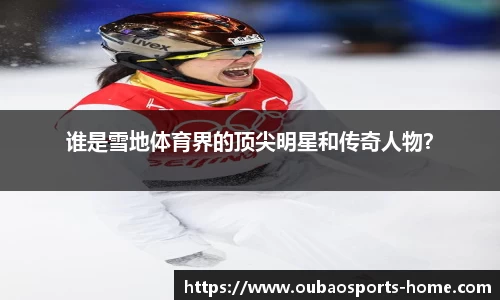 谁是雪地体育界的顶尖明星和传奇人物？