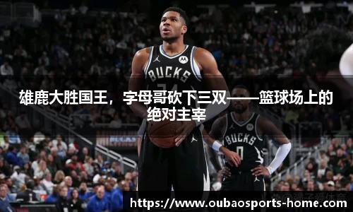 雄鹿大胜国王，字母哥砍下三双——篮球场上的绝对主宰