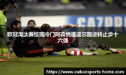 欧冠淘汰赛惊现冷门阿森纳遭波尔图逆转止步十六强